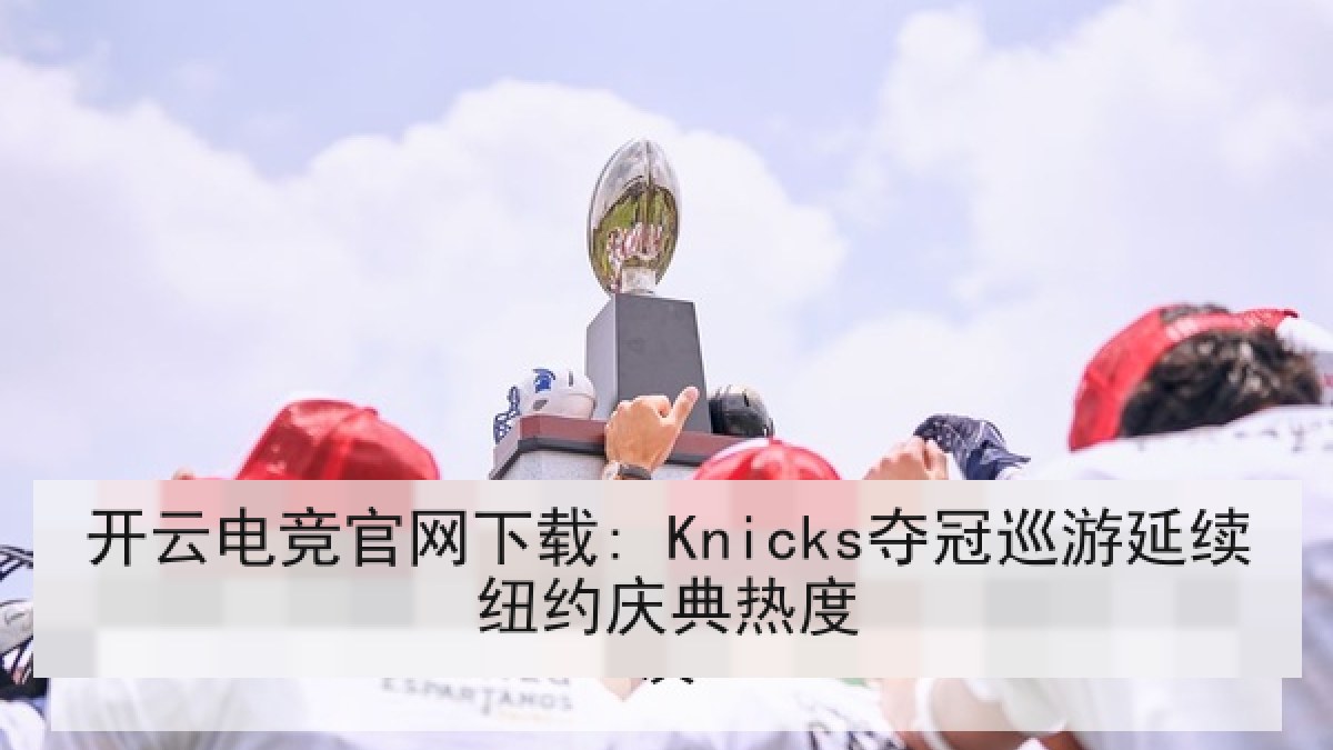 开云电竞官网下载: Knicks夺冠巡游延续纽约庆典热度