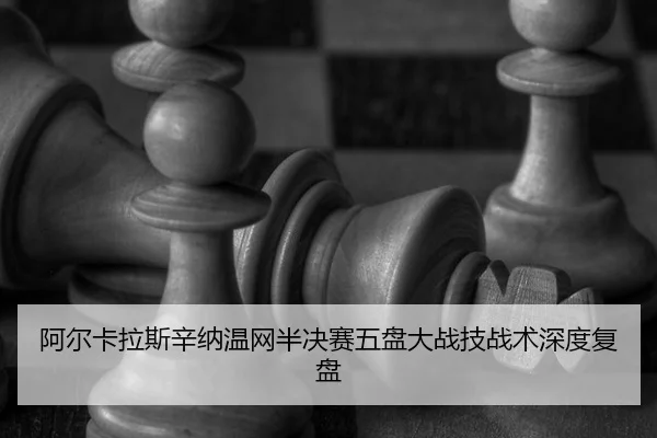 阿尔卡拉斯辛纳温网半决赛五盘大战技战术深度复盘