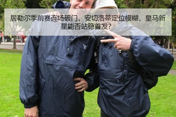 居勒尔季前赛连场破门，安切洛蒂定位模糊，皇马新星能否站稳首发？