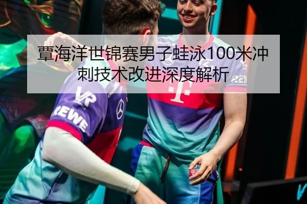 覃海洋世锦赛男子蛙泳100米冲刺技术改进深度解析