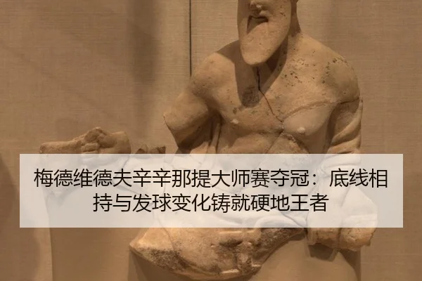 梅德维德夫辛辛那提大师赛夺冠：底线相持与发球变化铸就硬地王者