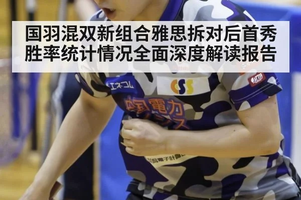 国羽混双新组合雅思拆对后首秀胜率统计情况全面深度解读报告