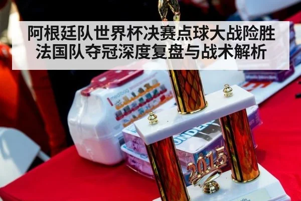 阿根廷队世界杯决赛点球大战险胜法国队夺冠深度复盘与战术解析
