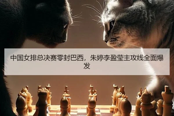 中国女排总决赛零封巴西，朱婷李盈莹主攻线全面爆发