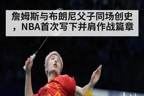 詹姆斯与布朗尼父子同场创史，NBA首次写下并肩作战篇章