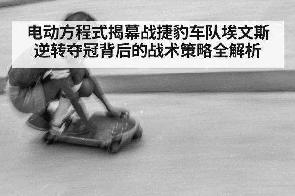 电动方程式揭幕战捷豹车队埃文斯逆转夺冠背后的战术策略全解析
