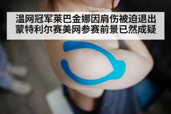 温网冠军莱巴金娜因肩伤被迫退出蒙特利尔赛美网参赛前景已然成疑