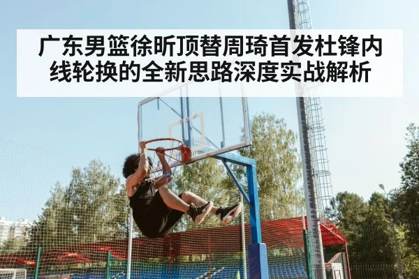 广东男篮徐昕顶替周琦首发杜锋内线轮换的全新思路深度实战解析