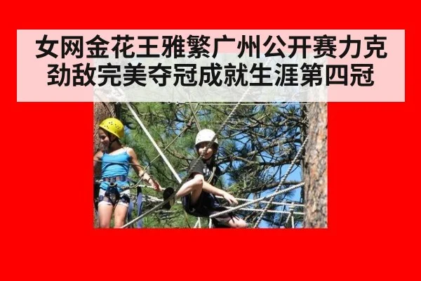 女网金花王雅繁广州公开赛力克劲敌完美夺冠成就生涯第四冠