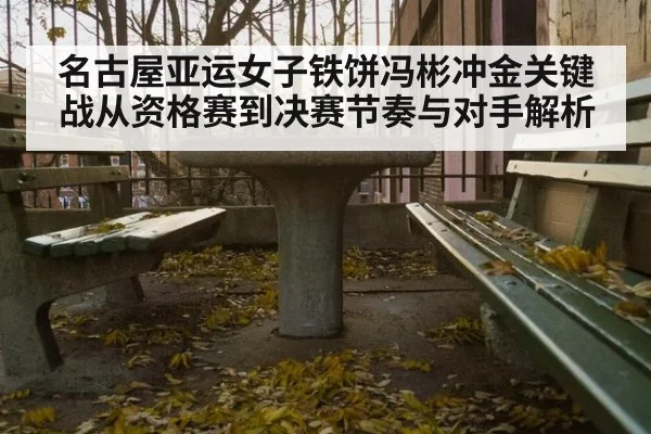 名古屋亚运女子铁饼冯彬冲金关键战从资格赛到决赛节奏与对手解析