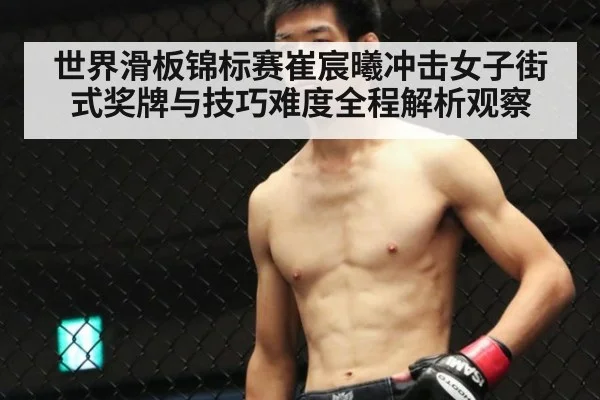 世界滑板锦标赛崔宸曦冲击女子街式奖牌与技巧难度全程解析观察